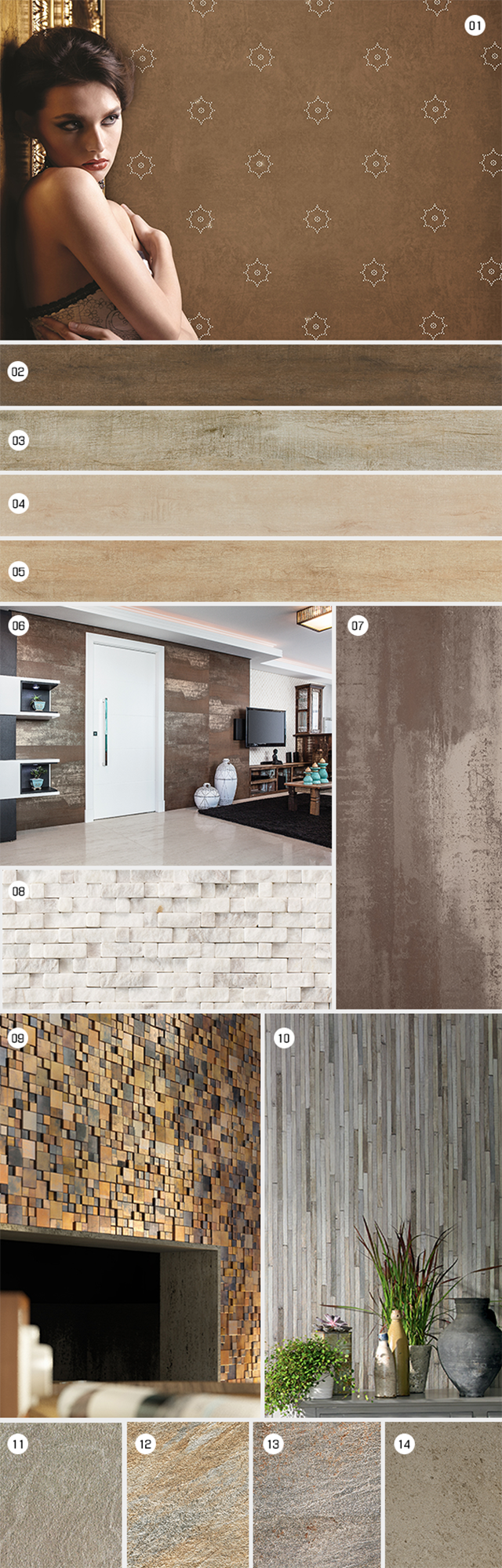 1 – Categoria Decor | Coleção Diamond | Produto Wallpaper Diamond 5501
2 – Categoria Estilo | Coleção Madeira | Produto Angelim HD (MT)
3 – Categoria Estilo | Coleção Madeira | Produto Linheiro Grigio HD (MT)
4 – Categoria Estilo | Coleção Madeira | Produto Cedro Pátina HD (MT)
5 – Categoria Estilo | Coleção Madeira | Produto Ipê Pardo HD (MT)
6|7 – Categoria Estilo | Coleção Tau | Produto Corten A (MT)
8 – Categoria Acessórios | Coleção 3D | Produto Canjiquinha Off White (RU)
9 – Categoria Acessórios | Coleção Ritmos | Produto Sonata 03
10 – Categoria Decor | Coleção Lazy Sunday | Produto Wallpaper Lazy Sunday 444902
11 – Categoria Architetto | Coleção Naturale | Produto Rame
12 – Categoria Architetto | Coleção Naturale | Produto Quarzite Multicolor Antislip
13 – Categoria Architetto | Coleção Naturale | Produto Quarzite di Barge Antislip
14 – Categoria Architetto | Coleção Naturale | Produto Lipica Visone